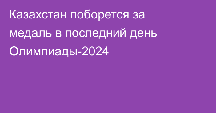 Казахстан поборется за медаль в последний день Олимпиады-2024