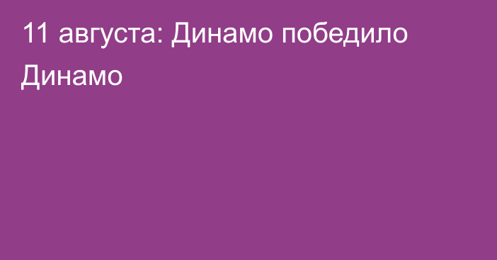 11 августа: Динамо победило Динамо