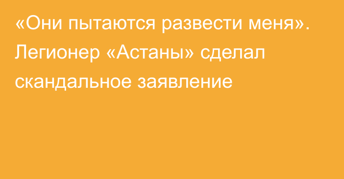 «Они пытаются развести меня». Легионер «Астаны» сделал скандальное заявление