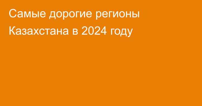 Самые дорогие регионы Казахстана в 2024 году