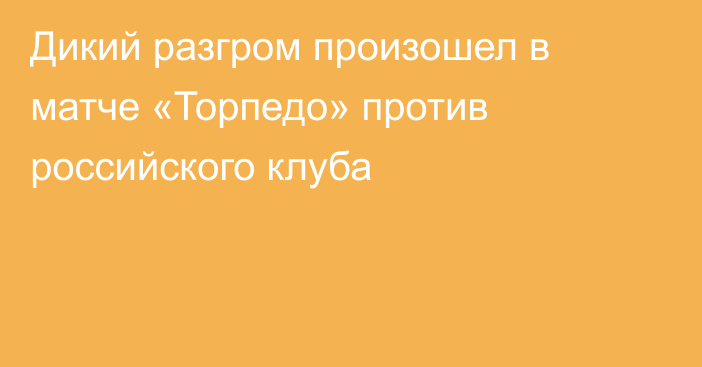 Дикий разгром произошел в матче «Торпедо» против российского клуба