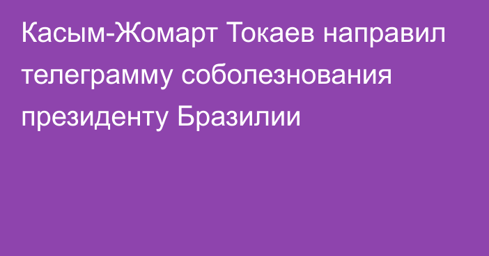 Касым-Жомарт Токаев направил телеграмму соболезнования президенту Бразилии