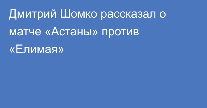 Дмитрий Шомко рассказал о матче «Астаны» против «Елимая»