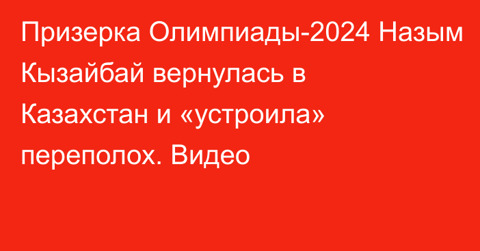 Призерка Олимпиады-2024 Назым Кызайбай вернулась в Казахстан и «устроила» переполох. Видео