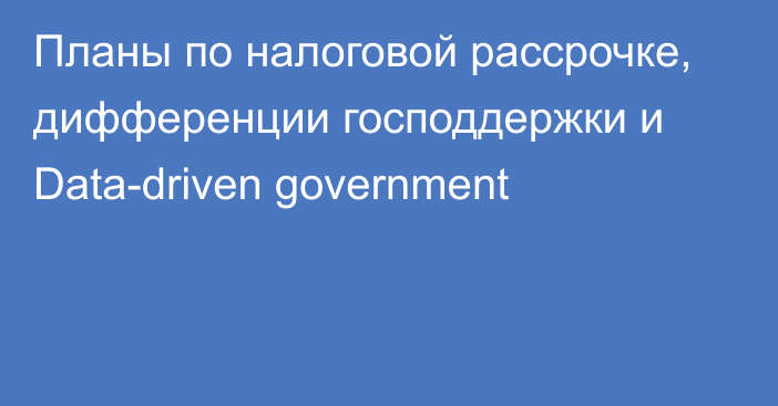 Планы по налоговой рассрочке, дифференции господдержки и Data-driven government