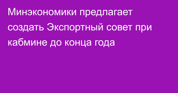 Минэкономики предлагает создать Экспортный совет при кабмине до конца года