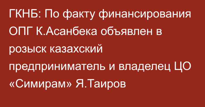 ГКНБ: По факту финансирования ОПГ К.Асанбека объявлен в розыск казахский предприниматель и владелец ЦО «Симирам» Я.Таиров