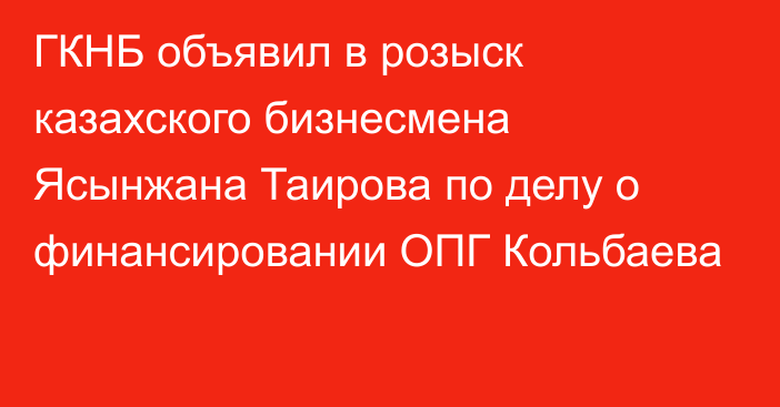 ГКНБ объявил в розыск казахского бизнесмена Ясынжана Таирова по делу о финансировании ОПГ Кольбаева