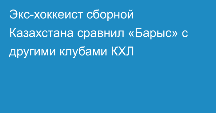 Экс-хоккеист сборной Казахстана сравнил «Барыс» с другими клубами КХЛ