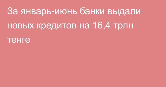 За январь-июнь банки выдали новых кредитов на 16,4 трлн тенге