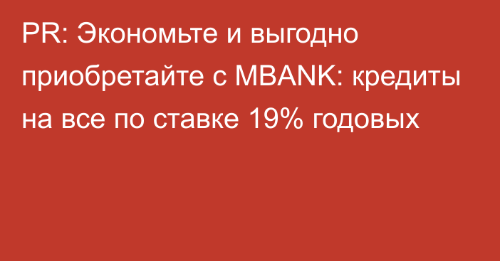 PR: Экономьте и выгодно приобретайте с MBANK: кредиты на все по ставке 19% годовых