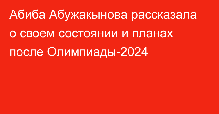 Абиба Абужакынова рассказала о своем состоянии и планах после Олимпиады-2024