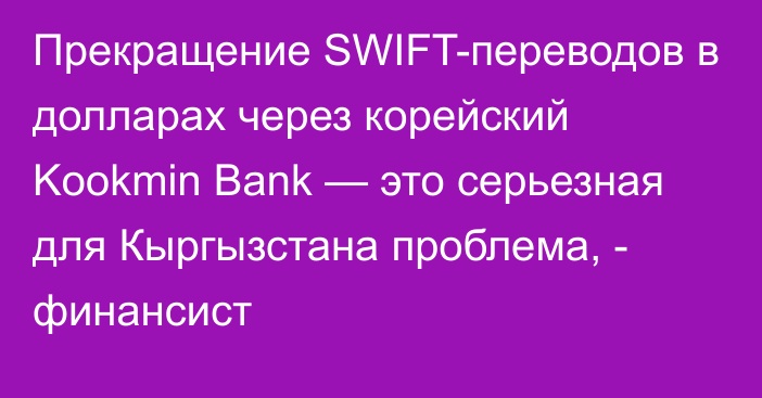 Прекращение SWIFT-переводов в долларах через корейский Kookmin Bank — это серьезная для Кыргызстана проблема, -  финансист