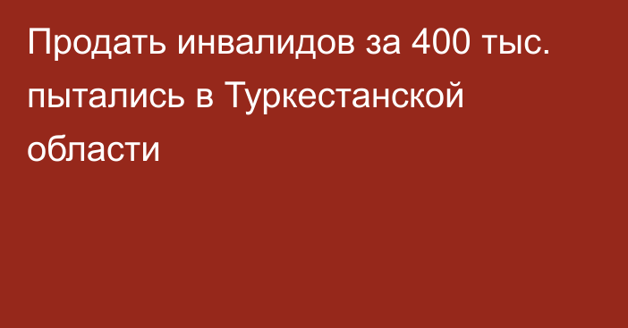 Продать инвалидов за 400 тыс. пытались в Туркестанской области