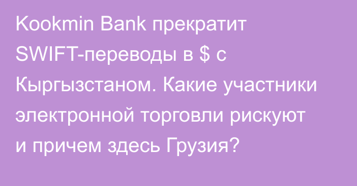 Kookmin Bank прекратит SWIFT-переводы в $ c Кыргызстаном. Какие участники электронной торговли рискуют и причем здесь Грузия?