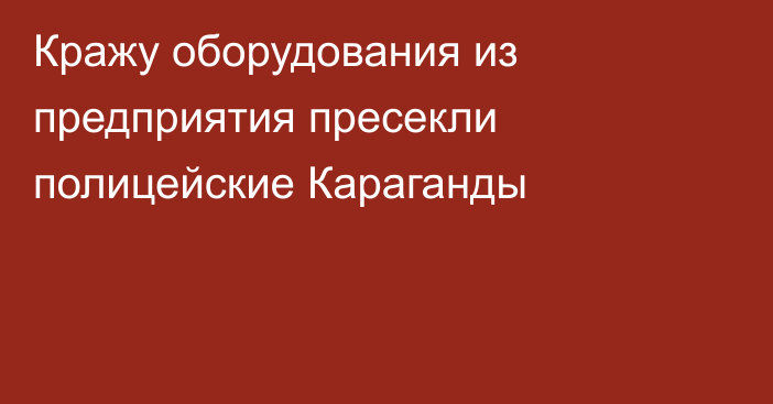 Кражу оборудования из предприятия пресекли полицейские Караганды