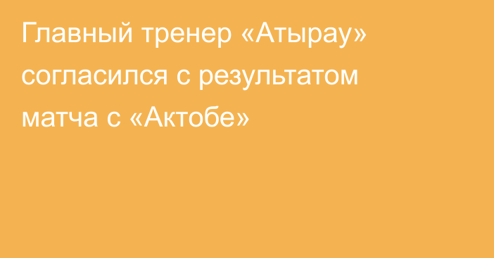 Главный тренер «Атырау» согласился с результатом матча с «Актобе»