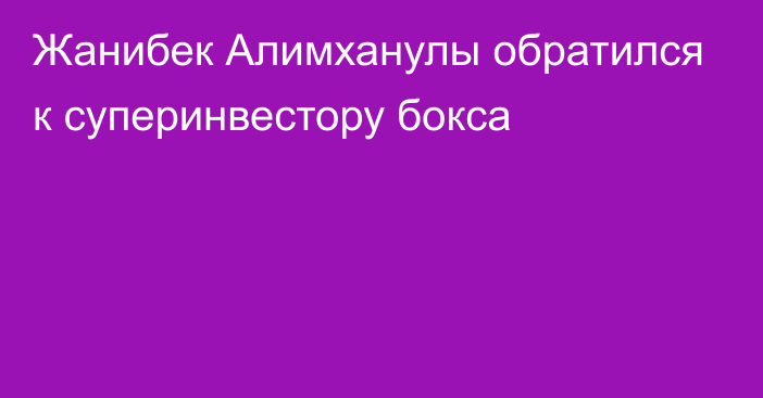 Жанибек Алимханулы обратился к суперинвестору бокса