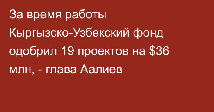 За время работы Кыргызско-Узбекский фонд одобрил 19 проектов на $36 млн, - глава Аалиев