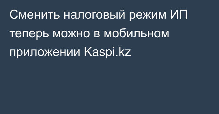 Сменить налоговый режим ИП теперь можно в мобильном приложении Kaspi.kz