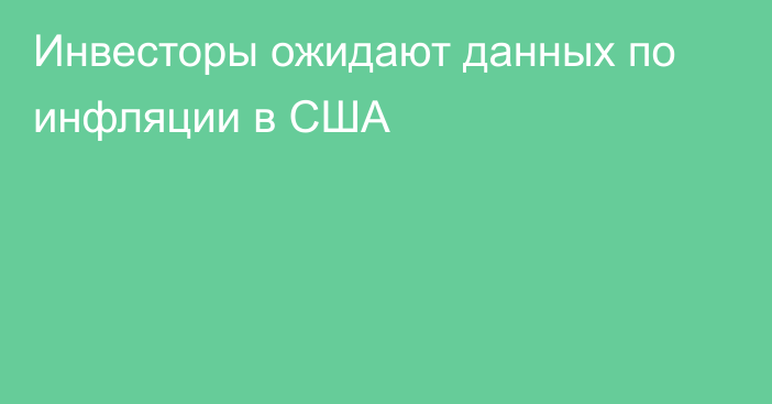 Инвесторы ожидают данных по инфляции в США