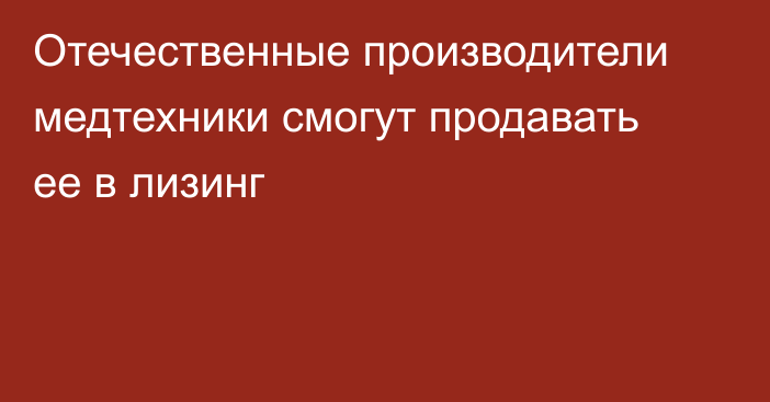 Отечественные производители медтехники смогут продавать ее в лизинг