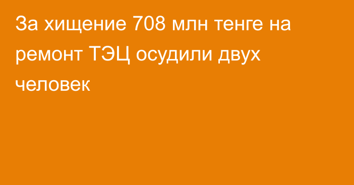 За хищение 708 млн тенге на ремонт ТЭЦ осудили двух человек