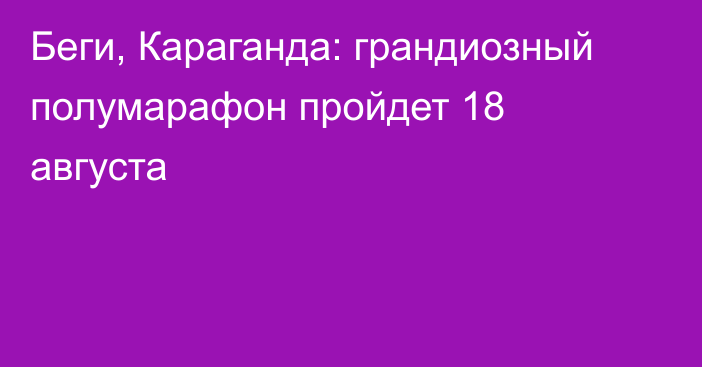 Беги, Караганда: грандиозный полумарафон пройдет 18 августа