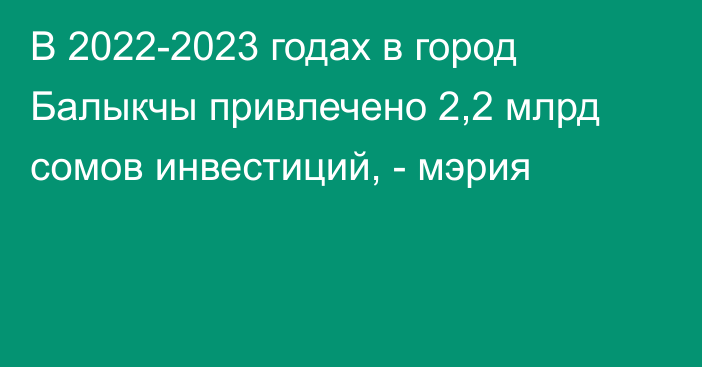 В 2022-2023 годах в город Балыкчы привлечено 2,2 млрд сомов инвестиций, - мэрия