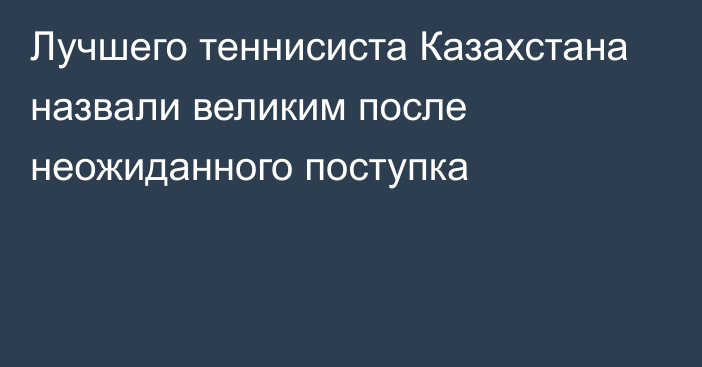 Лучшего теннисиста Казахстана назвали великим после неожиданного поступка