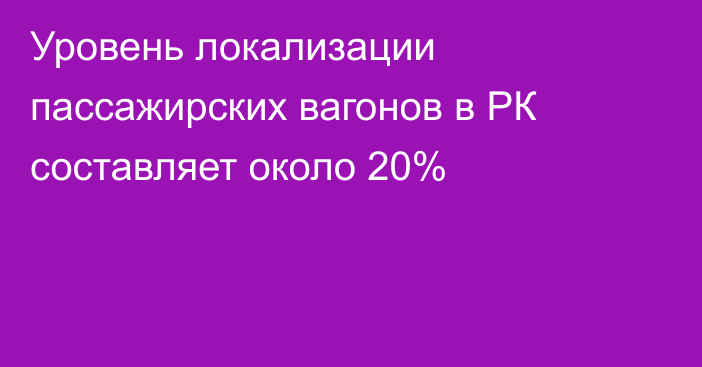 Уровень локализации пассажирских вагонов в РК составляет около 20%