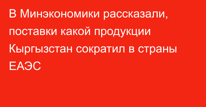 В Минэкономики рассказали, поставки какой продукции Кыргызстан сократил в страны ЕАЭС