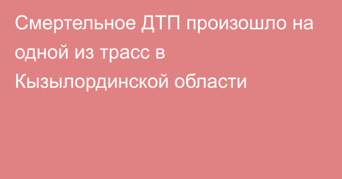 Смертельное ДТП произошло на одной из трасс в Кызылординской области