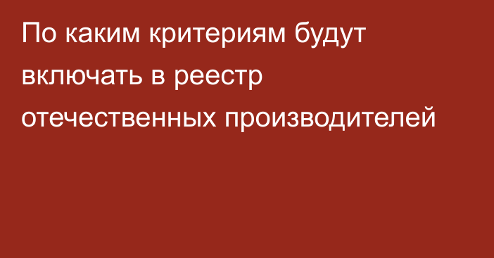 По каким критериям будут включать в реестр отечественных производителей