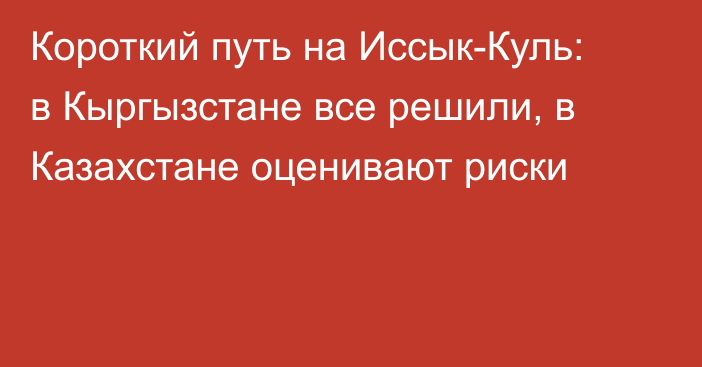 Короткий путь на Иссык-Куль: в Кыргызстане все решили, в Казахстане оценивают риски