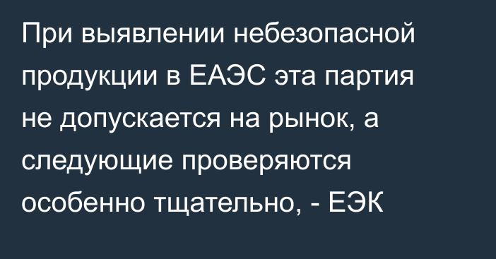 При выявлении небезопасной продукции в ЕАЭС эта партия не допускается на рынок, а следующие проверяются особенно тщательно, - ЕЭК