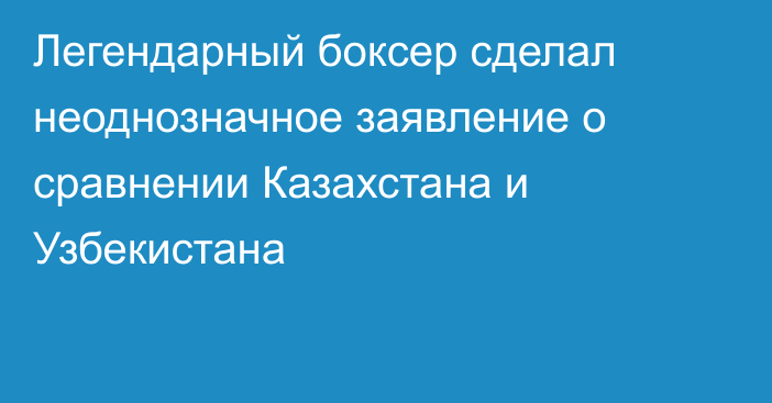 Легендарный боксер сделал неоднозначное заявление о сравнении Казахстана и Узбекистана