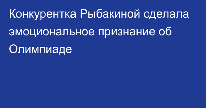 Конкурентка Рыбакиной сделала эмоциональное признание об Олимпиаде