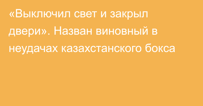 «Выключил свет и закрыл двери». Назван виновный в неудачах казахстанского бокса