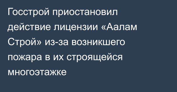 Госстрой приостановил действие лицензии «Аалам Строй» из-за возникшего пожара в их строящейся многоэтажке