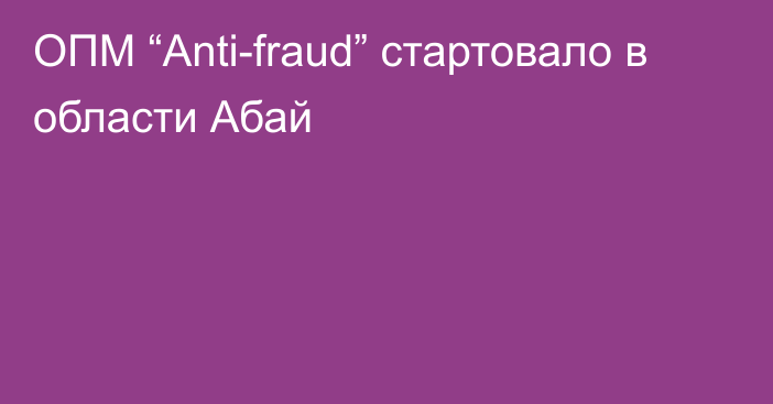 ОПМ “Anti-fraud” стартовало в области Абай