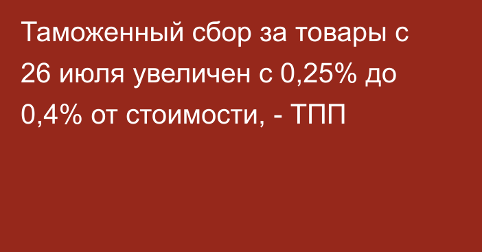 Таможенный сбор за товары с 26 июля увеличен с 0,25% до 0,4% от стоимости, - ТПП