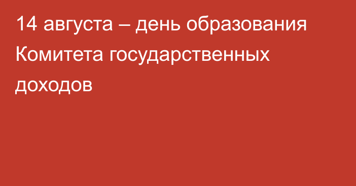 14 августа – день образования Комитета государственных доходов