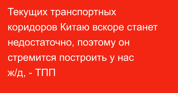 Текущих транспортных коридоров Китаю вскоре станет недостаточно, поэтому он стремится построить у нас ж/д, - ТПП