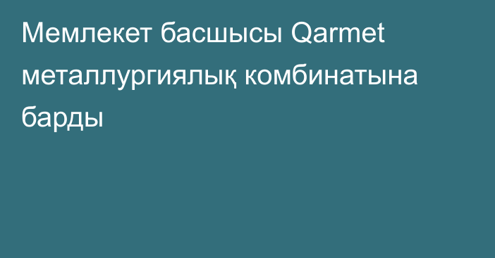 Мемлекет басшысы Qarmet металлургиялық комбинатына барды