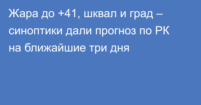 Жара до +41, шквал и град – синоптики дали прогноз по РК на ближайшие три дня