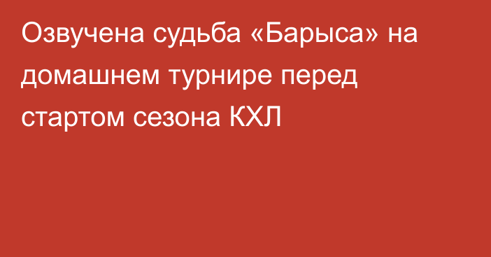 Озвучена судьба «Барыса» на домашнем турнире перед стартом сезона КХЛ