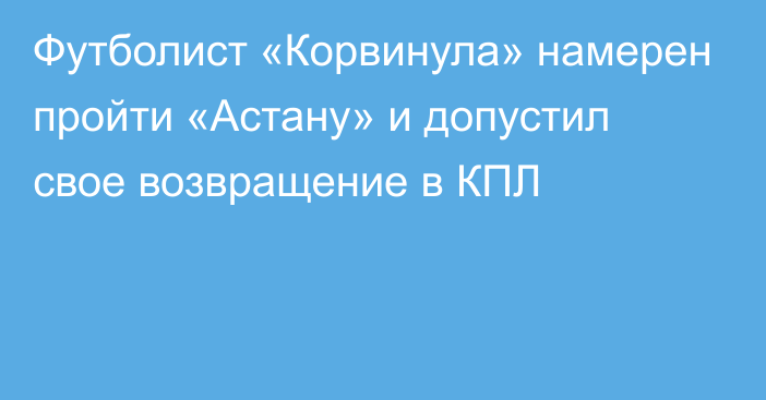 Футболист «Корвинула» намерен пройти «Астану» и допустил свое возвращение в КПЛ