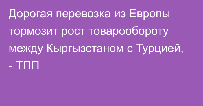 Дорогая перевозка из Европы тормозит рост товарообороту между Кыргызстаном с Турцией, - ТПП