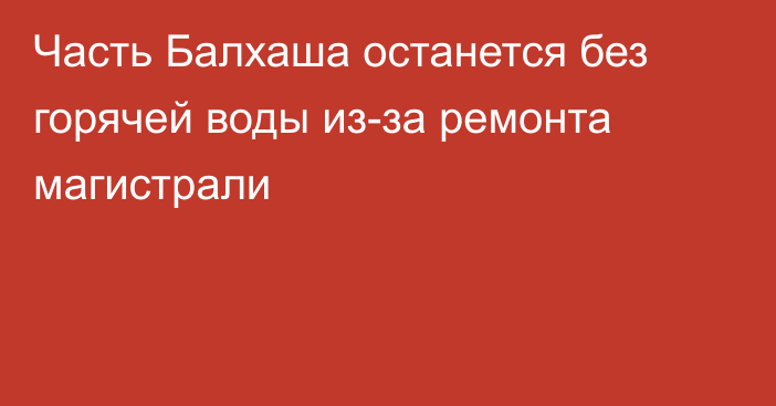 Часть Балхаша останется без горячей воды из-за ремонта магистрали